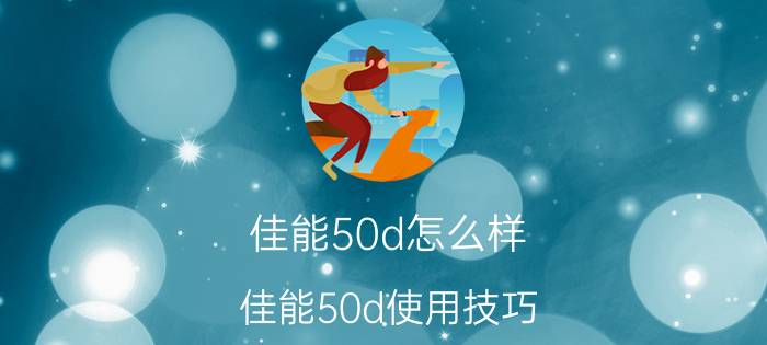 佳能50d怎么样 佳能50d使用技巧